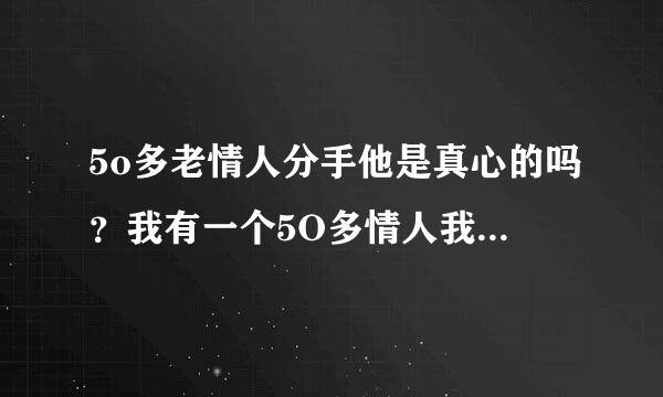 5o多老情人分手他是真心的吗？我有一个5O多情人我打比喻问他你老婆我谁来自重要他说老婆重要，我伤心了该