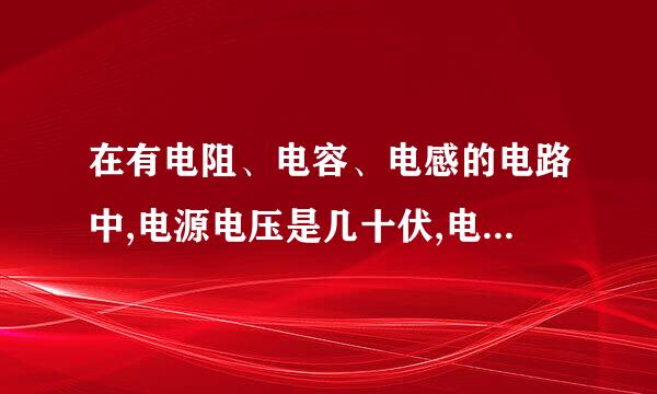 在有电阻、电容、电感的电路中,电源电压是几十伏,电容或电感的电压可以是