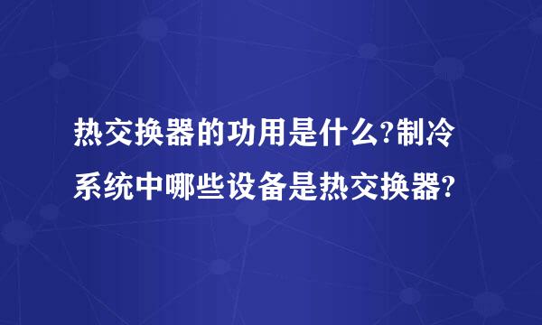 热交换器的功用是什么?制冷系统中哪些设备是热交换器?