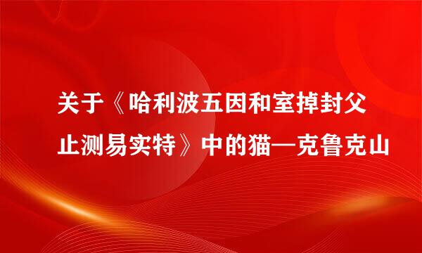 关于《哈利波五因和室掉封父止测易实特》中的猫—克鲁克山