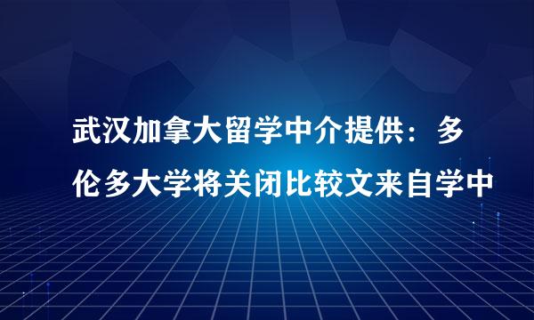 武汉加拿大留学中介提供：多伦多大学将关闭比较文来自学中