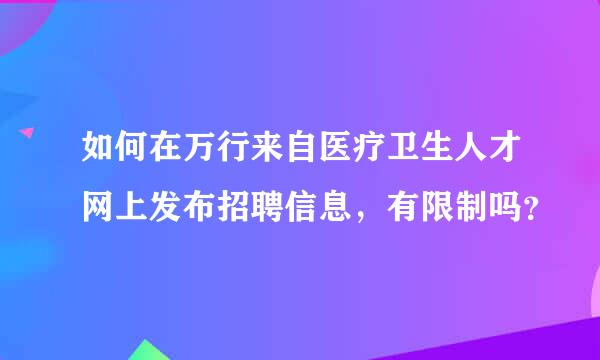 如何在万行来自医疗卫生人才网上发布招聘信息，有限制吗？