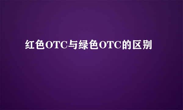 红色OTC与绿色OTC的区别