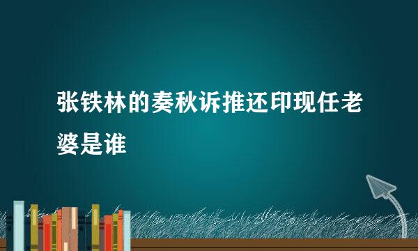 张铁林的奏秋诉推还印现任老婆是谁