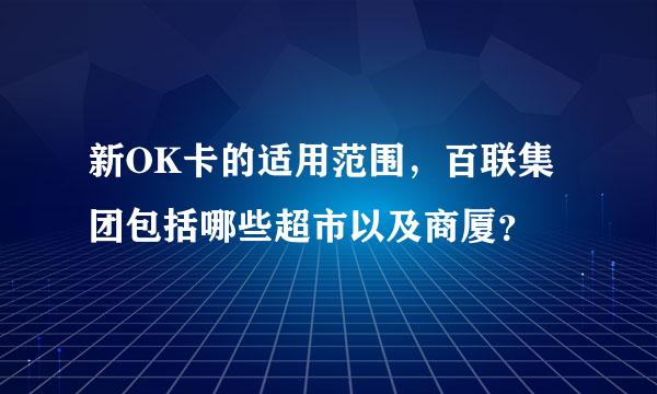 新OK卡的适用范围，百联集团包括哪些超市以及商厦？