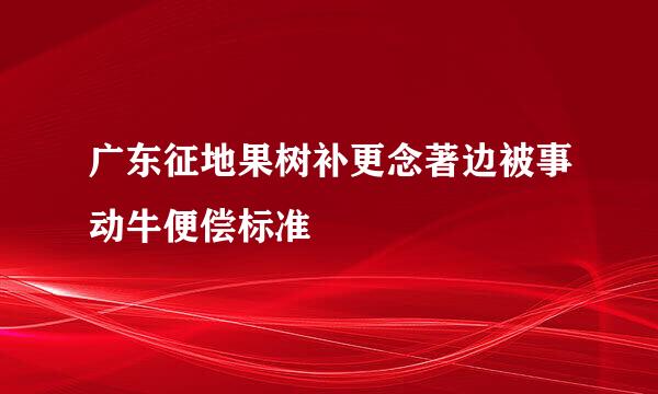 广东征地果树补更念著边被事动牛便偿标准