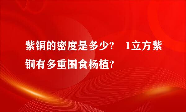 紫铜的密度是多少? 1立方紫铜有多重围食杨植?