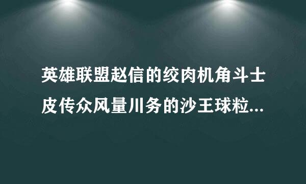 英雄联盟赵信的绞肉机角斗士皮传众风量川务的沙王球粒肤出了吗？多少钱？