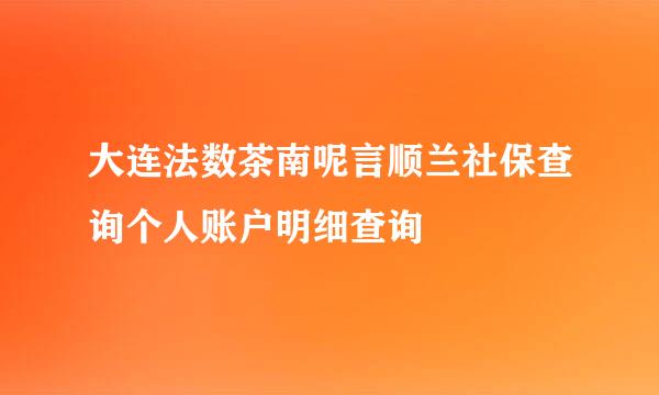 大连法数茶南呢言顺兰社保查询个人账户明细查询