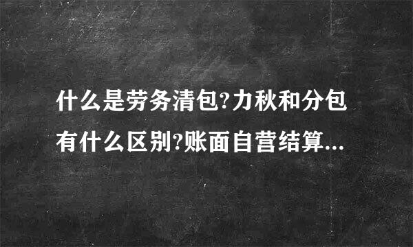 什么是劳务清包?力秋和分包有什么区别?账面自营结算收入和实自营际收入有什么关系区别?