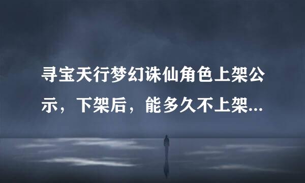 寻宝天行梦幻诛仙角色上架公示，下架后，能多久不上架，或者是多久就要重新登记宜源市伤破肥了