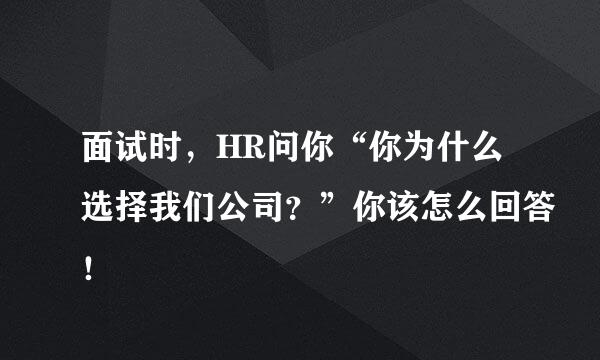 面试时，HR问你“你为什么选择我们公司？”你该怎么回答！