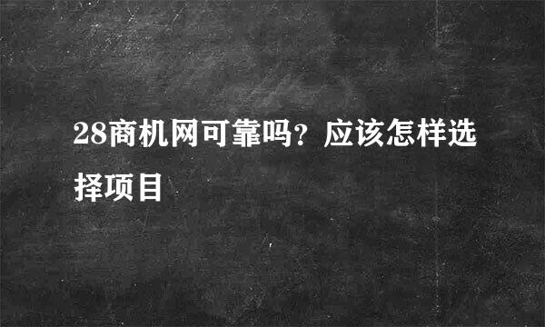 28商机网可靠吗？应该怎样选择项目