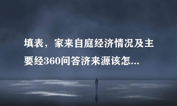 填表，家来自庭经济情况及主要经360问答济来源该怎么填写？