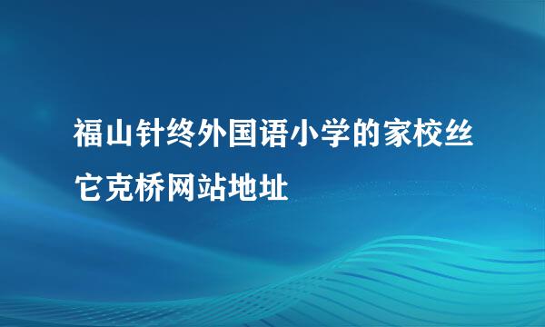 福山针终外国语小学的家校丝它克桥网站地址