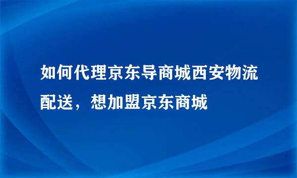 如何代理京东导商城西安物流配送，想加盟京东商城