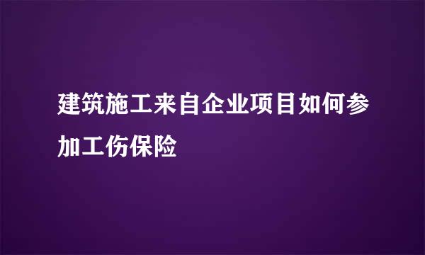 建筑施工来自企业项目如何参加工伤保险