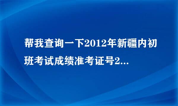 帮我查询一下2012年新疆内初班考试成绩准考证号250730567