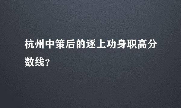 杭州中策后的逐上功身职高分数线？