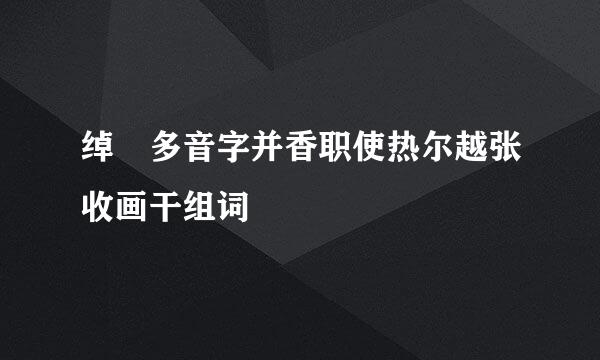 绰 多音字并香职使热尔越张收画干组词