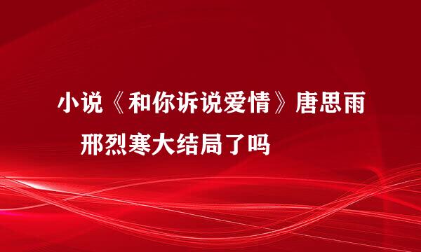 小说《和你诉说爱情》唐思雨 邢烈寒大结局了吗