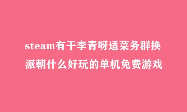 steam有干李青呀适菜务群换派朝什么好玩的单机免费游戏