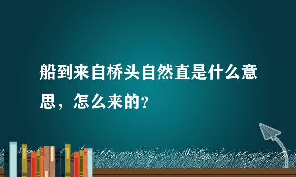 船到来自桥头自然直是什么意思，怎么来的？