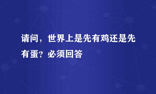 请问，世界上是先有鸡还是先有蛋？必须回答