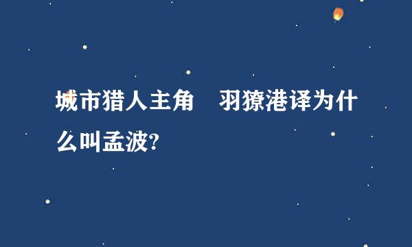 城市猎人主角犽羽獠港译为什么叫孟波?