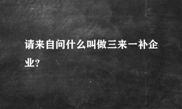 请来自问什么叫做三来一补企业？