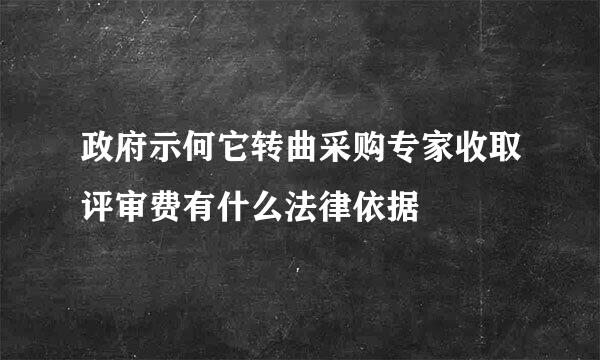 政府示何它转曲采购专家收取评审费有什么法律依据