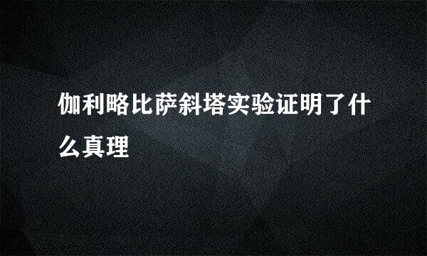 伽利略比萨斜塔实验证明了什么真理