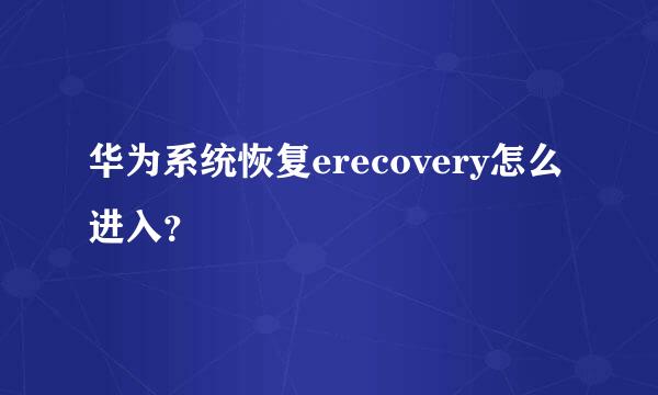 华为系统恢复erecovery怎么进入？