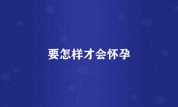 要怎样才会怀孕