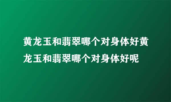 黄龙玉和翡翠哪个对身体好黄龙玉和翡翠哪个对身体好呢