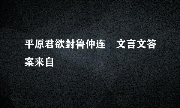 平原君欲封鲁仲连 文言文答案来自