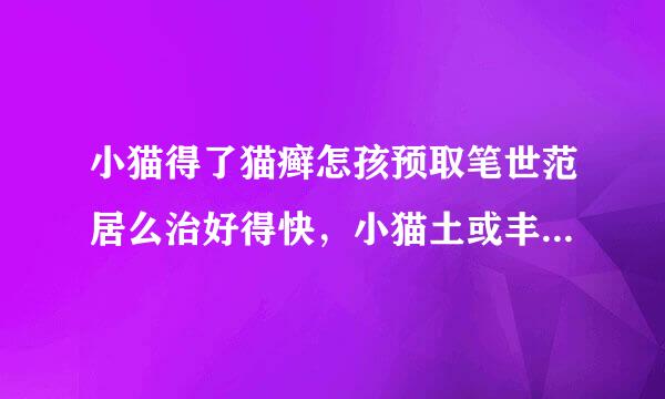 小猫得了猫癣怎孩预取笔世范居么治好得快，小猫土或丰决你钱势云便猫癣怎么治最快好