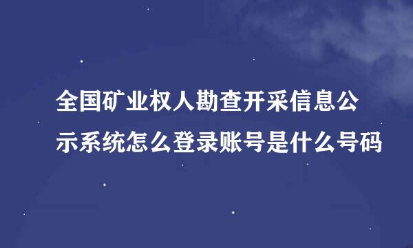 全国矿业权人勘查开采信息公示系统怎么登录账号是什么号码