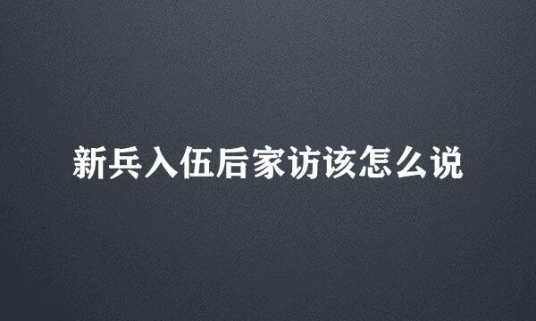 新兵入伍后家访该怎么说