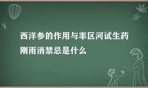 西洋参的作用与率区河试生药刚雨消禁忌是什么