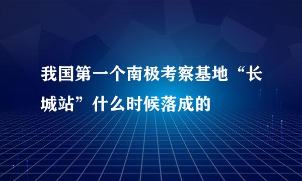 我国第一个南极考察基地“长城站”什么时候落成的