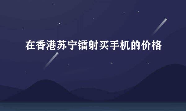 在香港苏宁镭射买手机的价格