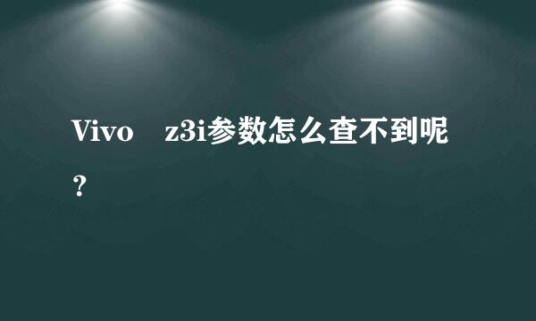 Vivo z3i参数怎么查不到呢？