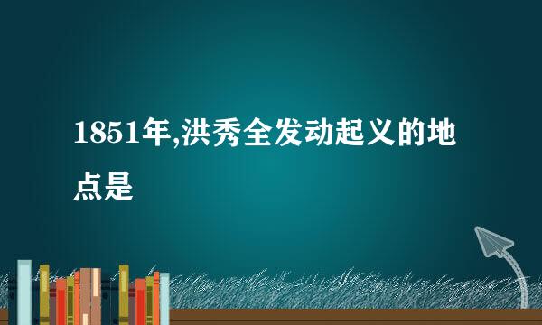 1851年,洪秀全发动起义的地点是