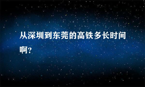 从深圳到东莞的高铁多长时间啊？