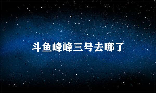 斗鱼峰峰三号去哪了