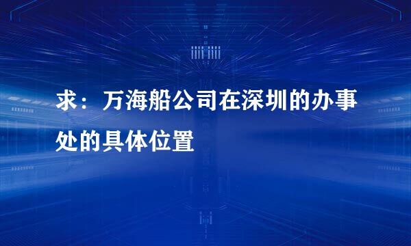 求：万海船公司在深圳的办事处的具体位置