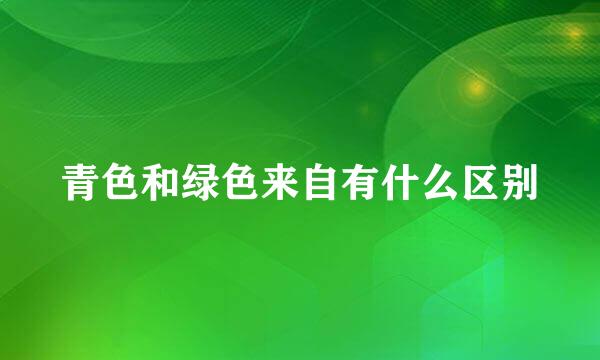 青色和绿色来自有什么区别