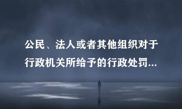 公民、法人或者其他组织对于行政机关所给予的行政处罚来自，享有陈述权、申辩权。（  ）起春