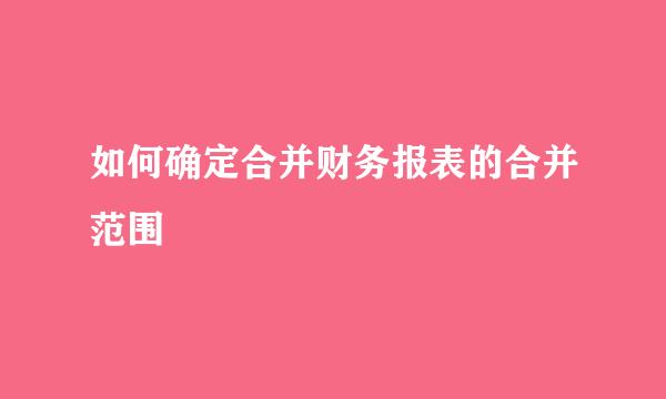 如何确定合并财务报表的合并范围